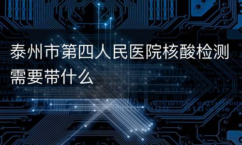 泰州市第四人民医院核酸检测需要带什么