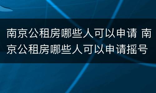 南京公租房哪些人可以申请 南京公租房哪些人可以申请摇号