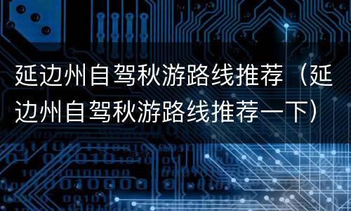 延边州自驾秋游路线推荐（延边州自驾秋游路线推荐一下）