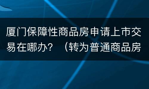 厦门保障性商品房申请上市交易在哪办？（转为普通商品房）