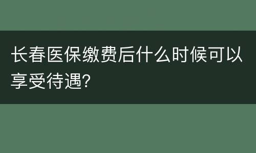 长春医保缴费后什么时候可以享受待遇？