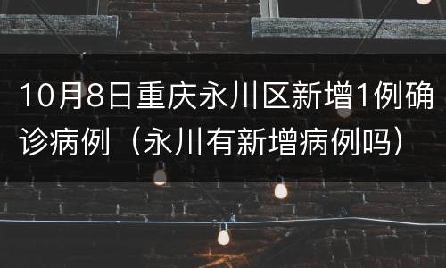 10月8日重庆永川区新增1例确诊病例（永川有新增病例吗）