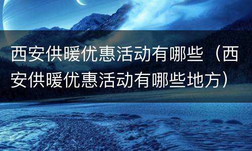 西安供暖优惠活动有哪些（西安供暖优惠活动有哪些地方）