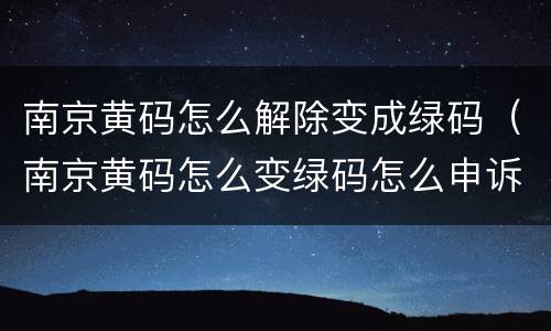 南京黄码怎么解除变成绿码（南京黄码怎么变绿码怎么申诉）