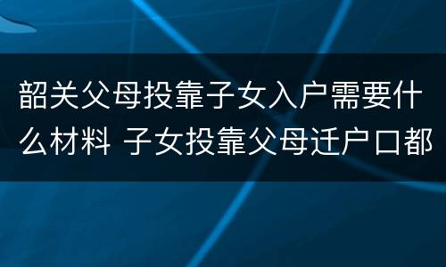 韶关父母投靠子女入户需要什么材料 子女投靠父母迁户口都需要什么手续和证件