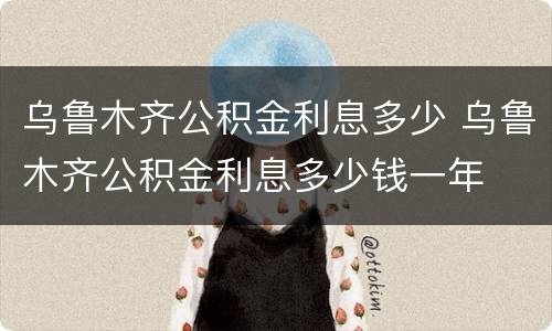 乌鲁木齐公积金利息多少 乌鲁木齐公积金利息多少钱一年