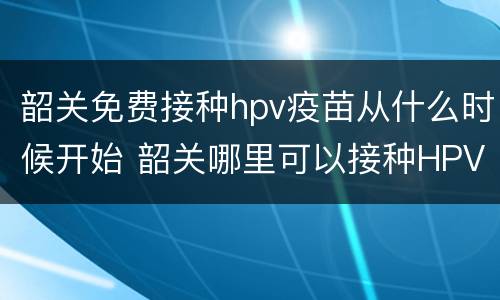 韶关免费接种hpv疫苗从什么时候开始 韶关哪里可以接种HPV疫苗