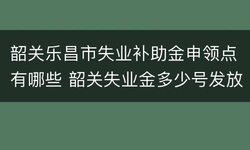 韶关乐昌市失业补助金申领点有哪些 韶关失业金多少号发放