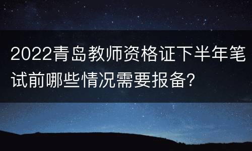 2022青岛教师资格证下半年笔试前哪些情况需要报备？