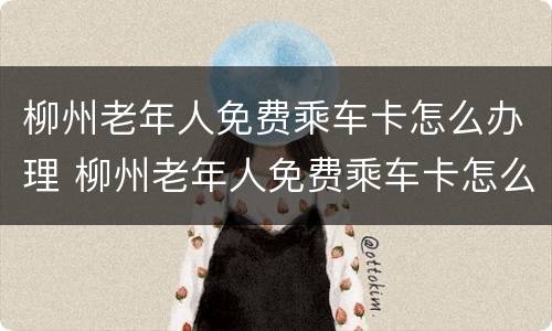 柳州老年人免费乘车卡怎么办理 柳州老年人免费乘车卡怎么办理手续