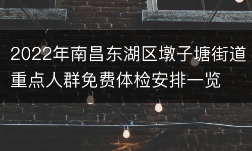 2022年南昌东湖区墩子塘街道重点人群免费体检安排一览