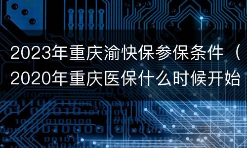 2023年重庆渝快保参保条件（2020年重庆医保什么时候开始交）