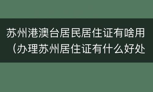 苏州港澳台居民居住证有啥用（办理苏州居住证有什么好处）