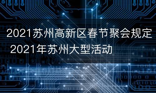 2021苏州高新区春节聚会规定 2021年苏州大型活动