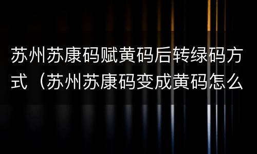 苏州苏康码赋黄码后转绿码方式（苏州苏康码变成黄码怎么办）