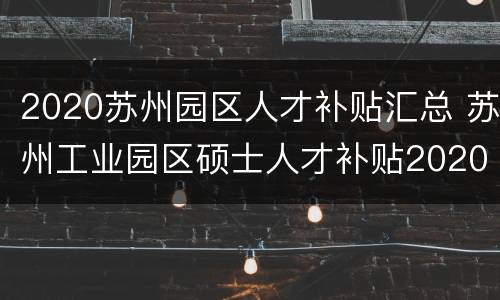 2020苏州园区人才补贴汇总 苏州工业园区硕士人才补贴2020