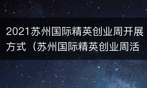 2021苏州国际精英创业周开展方式（苏州国际精英创业周活动内容）