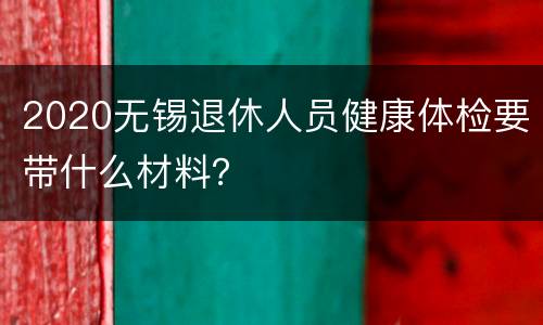 2020无锡退休人员健康体检要带什么材料？