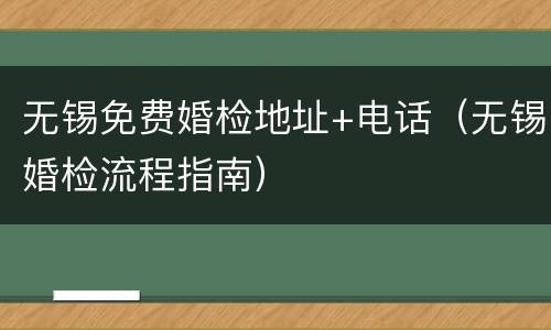 无锡免费婚检地址+电话（无锡婚检流程指南）
