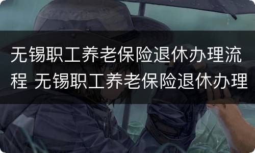 无锡职工养老保险退休办理流程 无锡职工养老保险退休办理流程图