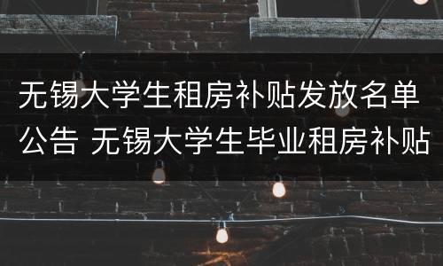无锡大学生租房补贴发放名单公告 无锡大学生毕业租房补贴