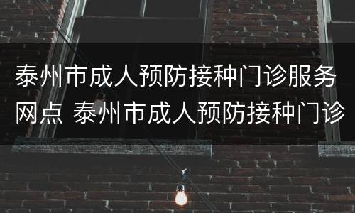 泰州市成人预防接种门诊服务网点 泰州市成人预防接种门诊服务网点电话
