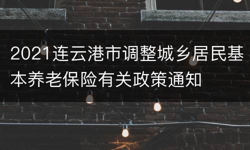 2021连云港市调整城乡居民基本养老保险有关政策通知