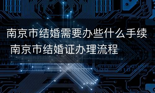 南京市结婚需要办些什么手续 南京市结婚证办理流程