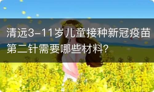 清远3-11岁儿童接种新冠疫苗第二针需要哪些材料？
