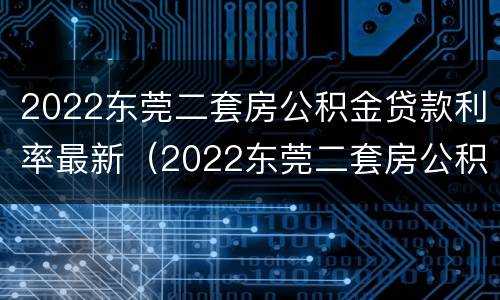 2022东莞二套房公积金贷款利率最新（2022东莞二套房公积金贷款利率最新规定）