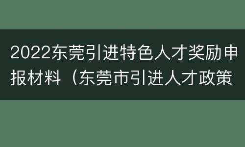 2022东莞引进特色人才奖励申报材料（东莞市引进人才政策）