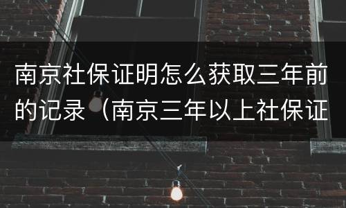南京社保证明怎么获取三年前的记录（南京三年以上社保证明）