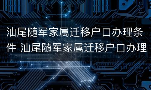 汕尾随军家属迁移户口办理条件 汕尾随军家属迁移户口办理条件要求