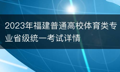 2023年福建普通高校体育类专业省级统一考试详情