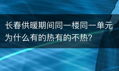 长春供暖期间同一楼同一单元为什么有的热有的不热？