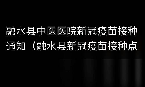 融水县中医医院新冠疫苗接种通知（融水县新冠疫苗接种点）
