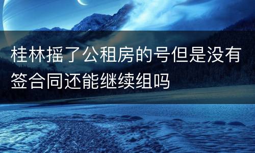 桂林摇了公租房的号但是没有签合同还能继续组吗