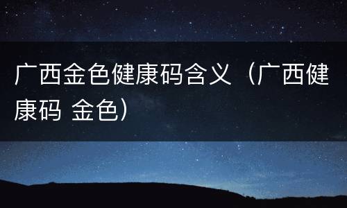 广西金色健康码含义（广西健康码 金色）