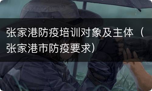 张家港防疫培训对象及主体（张家港市防疫要求）