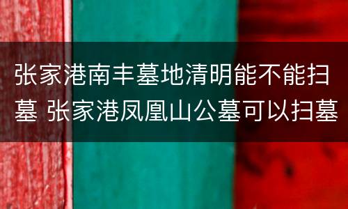 张家港南丰墓地清明能不能扫墓 张家港凤凰山公墓可以扫墓吗