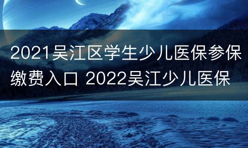 2021吴江区学生少儿医保参保缴费入口 2022吴江少儿医保