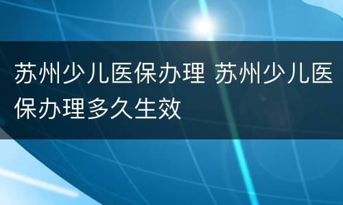 苏州少儿医保办理 苏州少儿医保办理多久生效