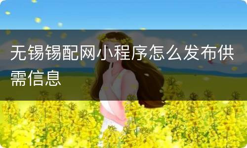 无锡锡配网小程序怎么发布供需信息