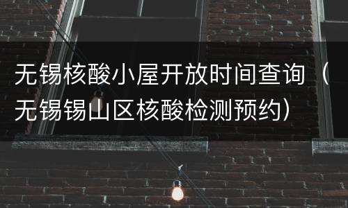 无锡核酸小屋开放时间查询（无锡锡山区核酸检测预约）