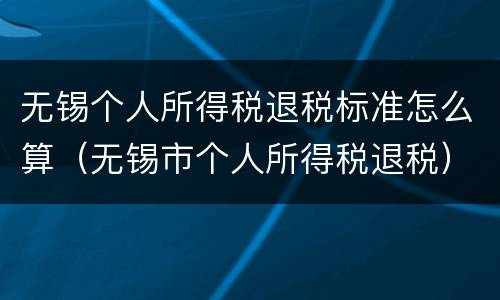 无锡个人所得税退税标准怎么算（无锡市个人所得税退税）