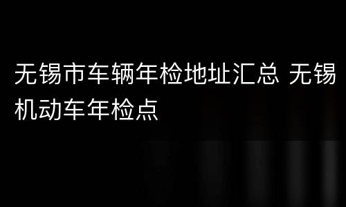 无锡市车辆年检地址汇总 无锡机动车年检点