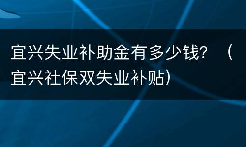 宜兴失业补助金有多少钱？（宜兴社保双失业补贴）
