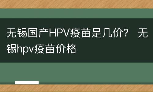 无锡国产HPV疫苗是几价？ 无锡hpv疫苗价格