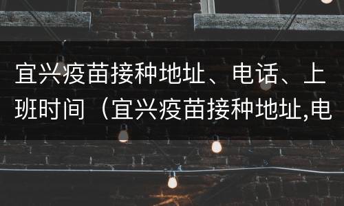 宜兴疫苗接种地址、电话、上班时间（宜兴疫苗接种地址,电话,上班时间查询）