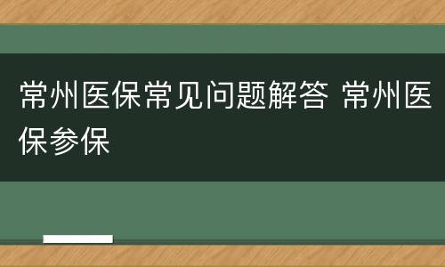 常州医保常见问题解答 常州医保参保